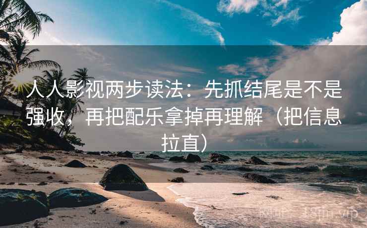 人人影视两步读法：先抓结尾是不是强收，再把配乐拿掉再理解（把信息拉直）