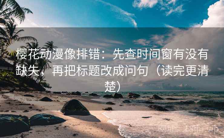 樱花动漫像排错：先查时间窗有没有缺失，再把标题改成问句（读完更清楚）