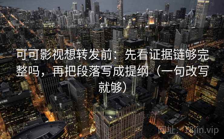 可可影视想转发前：先看证据链够完整吗，再把段落写成提纲（一句改写就够）