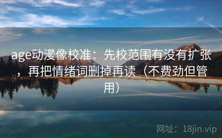 age动漫像校准：先校范围有没有扩张，再把情绪词删掉再读（不费劲但管用）