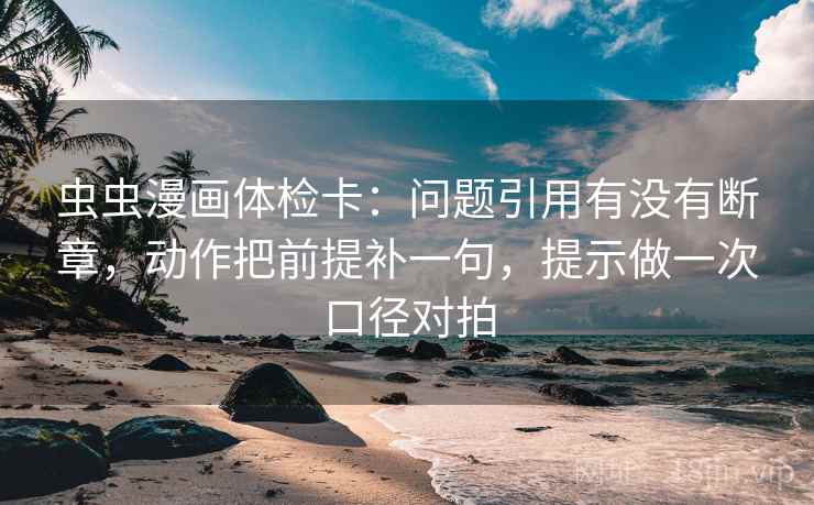虫虫漫画体检卡：问题引用有没有断章，动作把前提补一句，提示做一次口径对拍