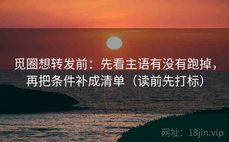 觅圈想转发前：先看主语有没有跑掉，再把条件补成清单（读前先打标）