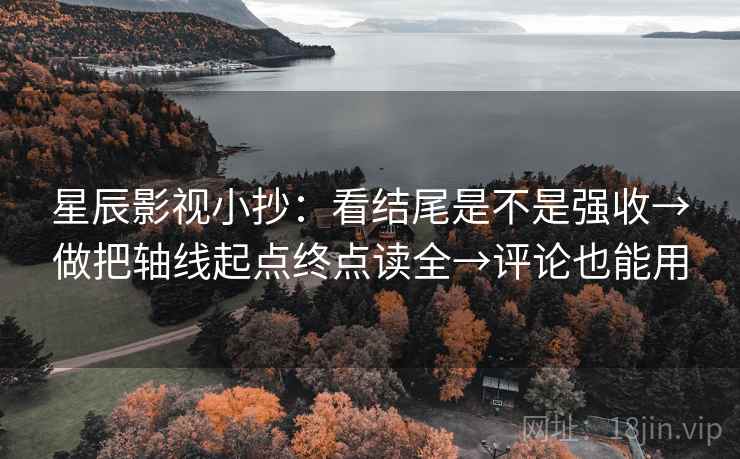 星辰影视小抄：看结尾是不是强收→做把轴线起点终点读全→评论也能用