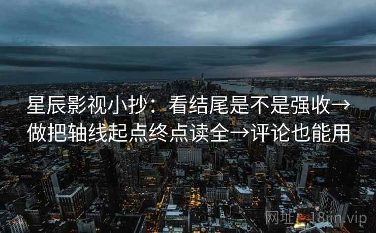 星辰影视小抄：看结尾是不是强收→做把轴线起点终点读全→评论也能用