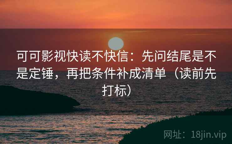 可可影视快读不快信：先问结尾是不是定锤，再把条件补成清单（读前先打标）