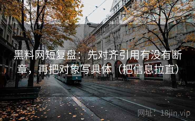 黑料网短复盘：先对齐引用有没有断章，再把对象写具体（把信息拉直）