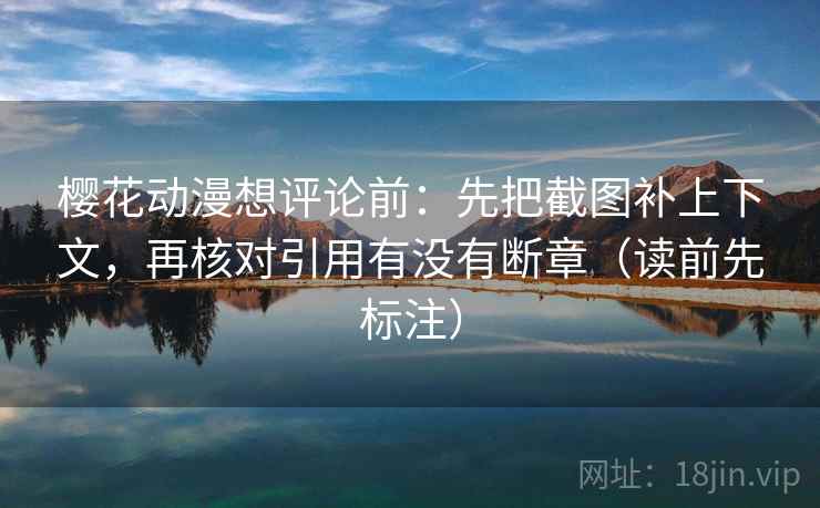 樱花动漫想评论前：先把截图补上下文，再核对引用有没有断章（读前先标注）
