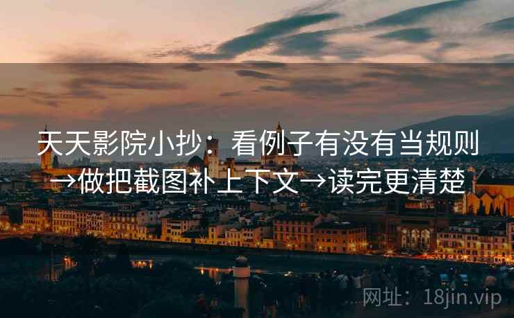 天天影院小抄：看例子有没有当规则→做把截图补上下文→读完更清楚