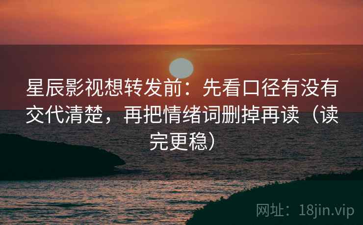 星辰影视想转发前：先看口径有没有交代清楚，再把情绪词删掉再读（读完更稳）
