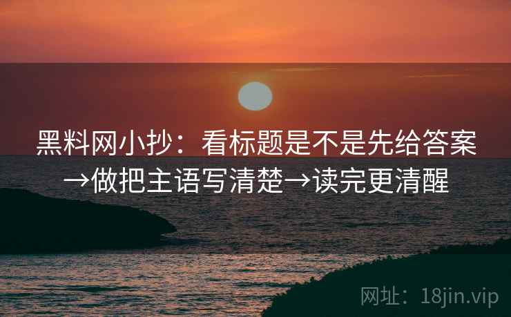 黑料网小抄：看标题是不是先给答案→做把主语写清楚→读完更清醒