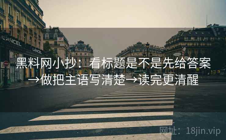 黑料网小抄：看标题是不是先给答案→做把主语写清楚→读完更清醒