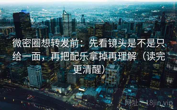 微密圈想转发前：先看镜头是不是只给一面，再把配乐拿掉再理解（读完更清醒）