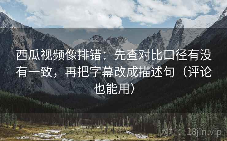 西瓜视频像排错:先查对比口径有没有一致,再把字幕改成描述句(评论也能用) 西瓜视频像排错:先查对比口径有没有一致,再把字幕改成描述句(评论也能用)