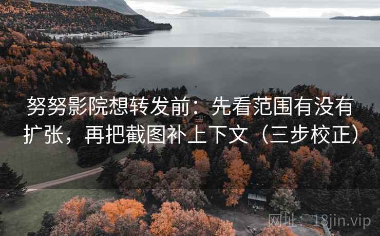 努努影院想转发前：先看范围有没有扩张，再把截图补上下文（三步校正）