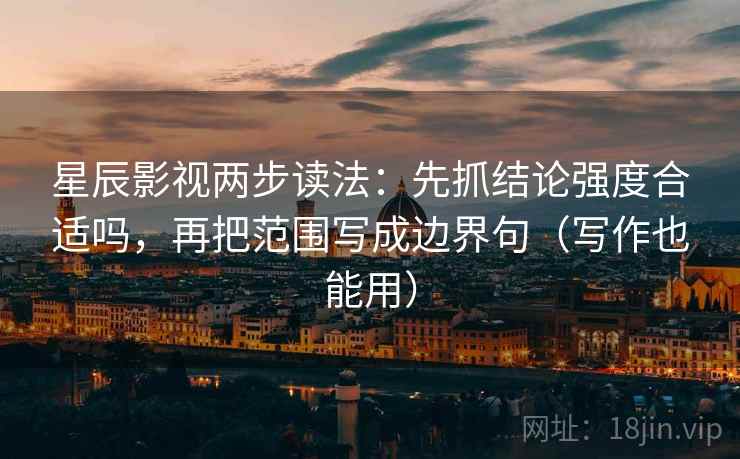星辰影视两步读法：先抓结论强度合适吗，再把范围写成边界句（写作也能用）