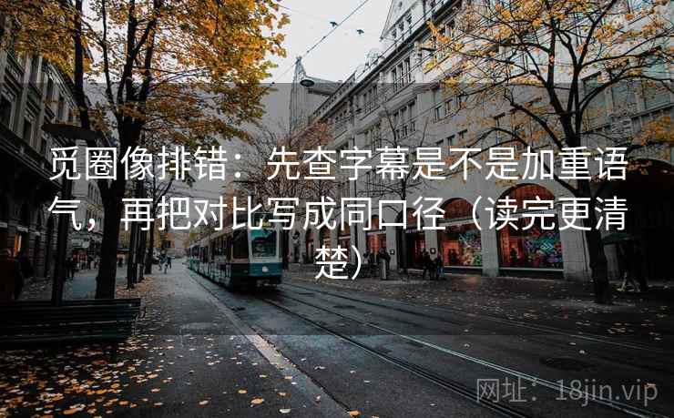 觅圈像排错：先查字幕是不是加重语气，再把对比写成同口径（读完更清楚）