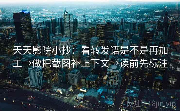 天天影院小抄：看转发语是不是再加工→做把截图补上下文→读前先标注