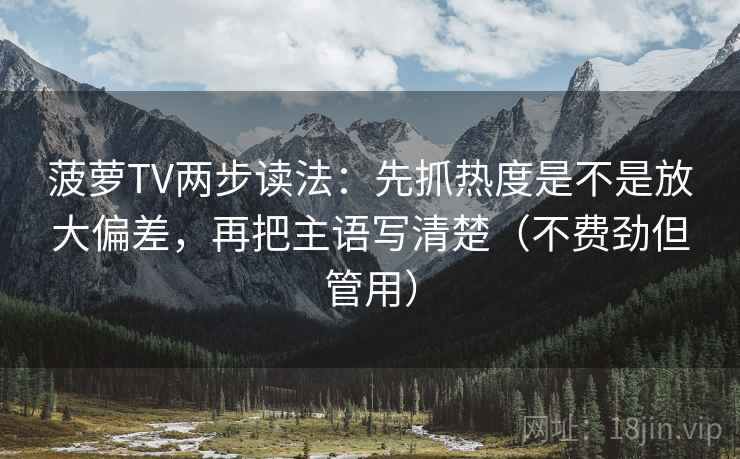 菠萝TV两步读法：先抓热度是不是放大偏差，再把主语写清楚（不费劲但管用）