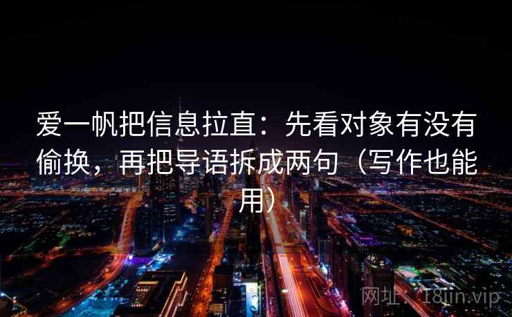 爱一帆把信息拉直：先看对象有没有偷换，再把导语拆成两句（写作也能用）