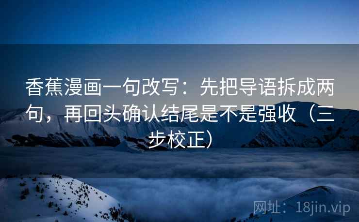 香蕉漫画一句改写：先把导语拆成两句，再回头确认结尾是不是强收（三步校正）