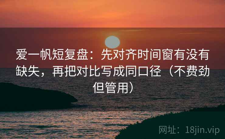 爱一帆短复盘：先对齐时间窗有没有缺失，再把对比写成同口径（不费劲但管用）