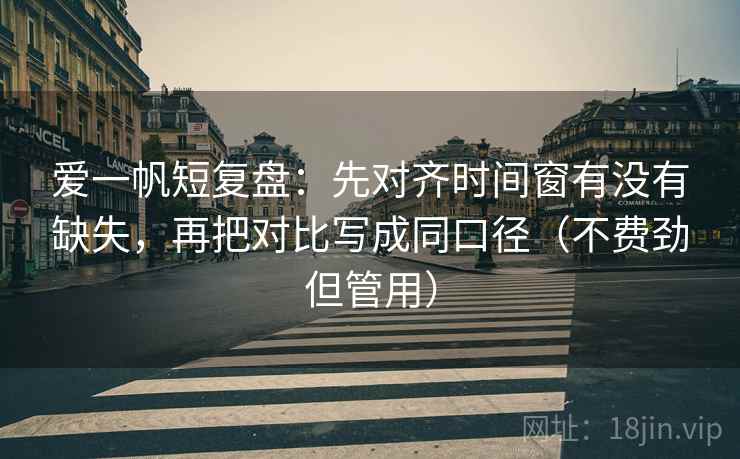 爱一帆短复盘：先对齐时间窗有没有缺失，再把对比写成同口径（不费劲但管用）