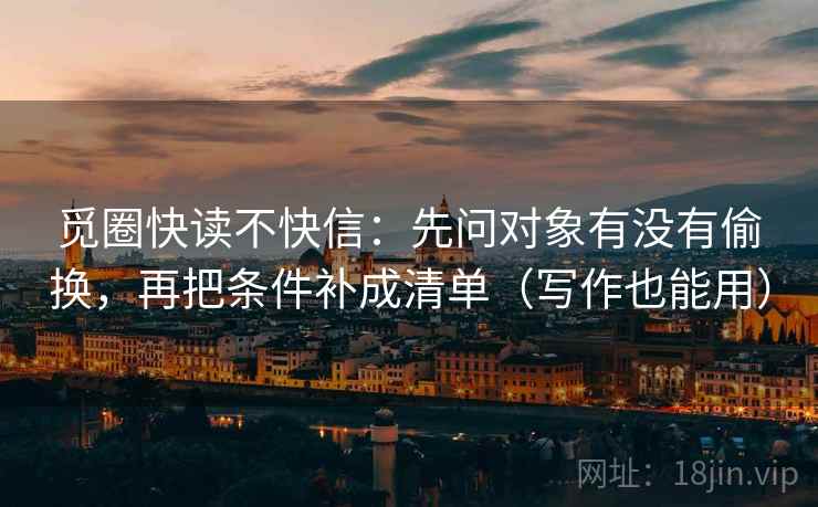 觅圈快读不快信：先问对象有没有偷换，再把条件补成清单（写作也能用）