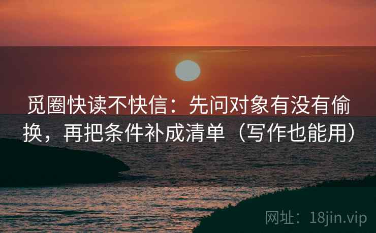 觅圈快读不快信:先问对象有没有偷换,再把条件补成清单(写作也能用) 觅圈快读不快信:先问对象有没有偷换,再把条件补成清单(写作也能用)