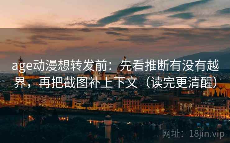 age动漫想转发前：先看推断有没有越界，再把截图补上下文（读完更清醒）