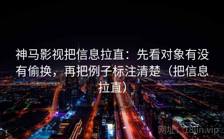 神马影视把信息拉直：先看对象有没有偷换，再把例子标注清楚（把信息拉直）
