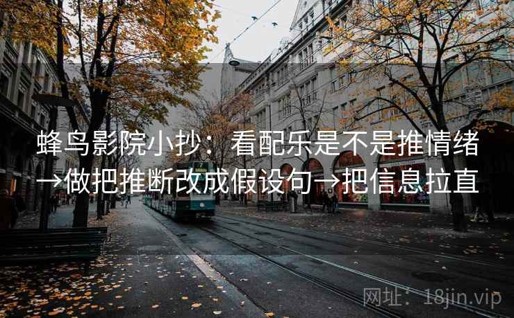 蜂鸟影院小抄：看配乐是不是推情绪→做把推断改成假设句→把信息拉直