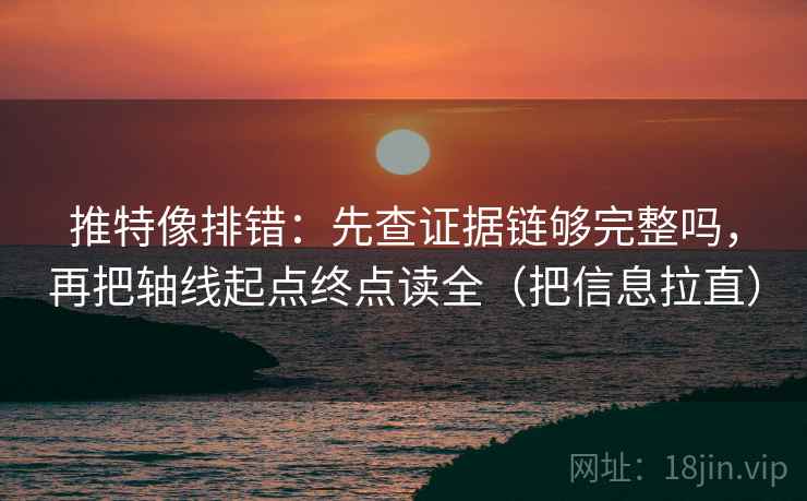 推特像排错：先查证据链够完整吗，再把轴线起点终点读全（把信息拉直）