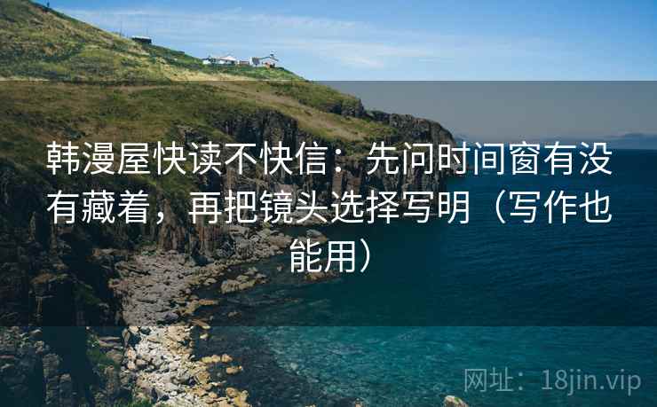 韩漫屋快读不快信：先问时间窗有没有藏着，再把镜头选择写明（写作也能用）