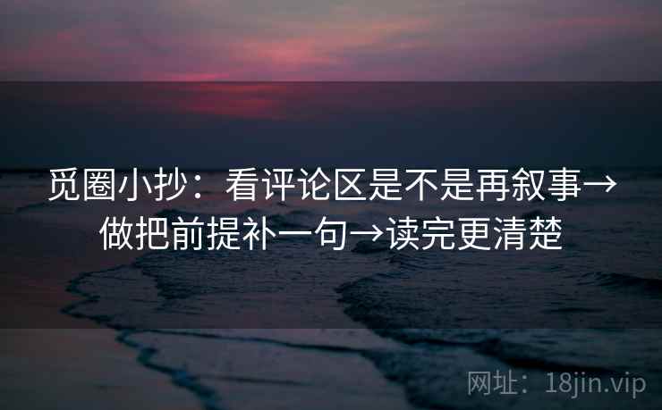 觅圈小抄：看评论区是不是再叙事→做把前提补一句→读完更清楚