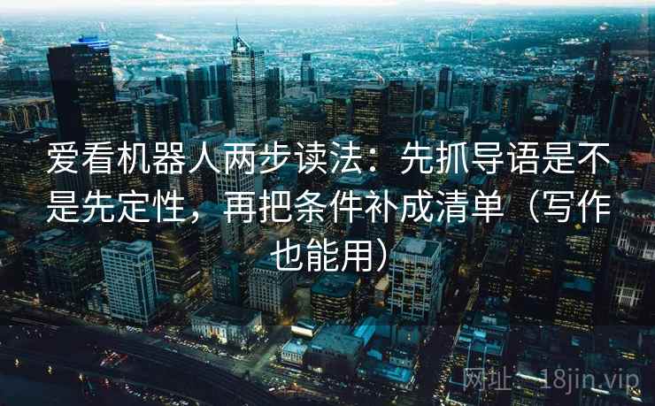 爱看机器人两步读法：先抓导语是不是先定性，再把条件补成清单（写作也能用）