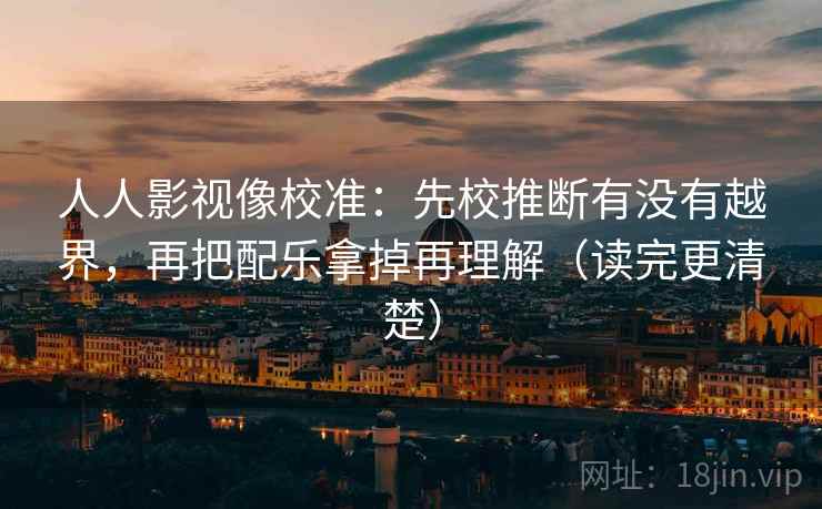 人人影视像校准:先校推断有没有越界,再把配乐拿掉再理解(读完更清楚) 人人影视像校准:先校推断有没有越界,再把配乐拿掉再理解(读完更清楚)
