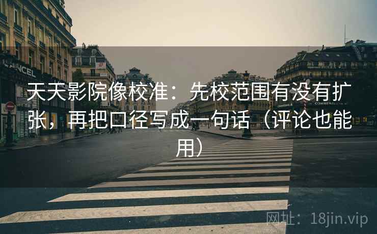 天天影院像校准：先校范围有没有扩张，再把口径写成一句话（评论也能用）