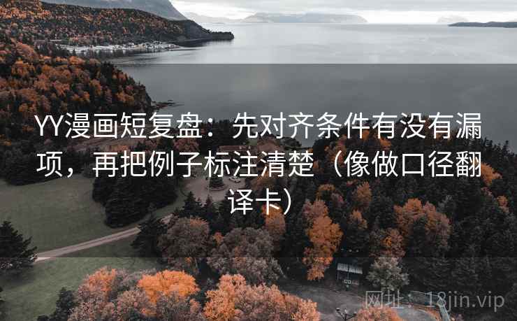 YY漫画短复盘：先对齐条件有没有漏项，再把例子标注清楚（像做口径翻译卡）