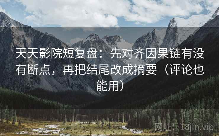 天天影院短复盘：先对齐因果链有没有断点，再把结尾改成摘要（评论也能用）