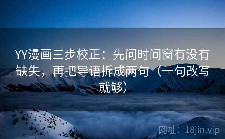 YY漫画三步校正：先问时间窗有没有缺失，再把导语拆成两句（一句改写就够）