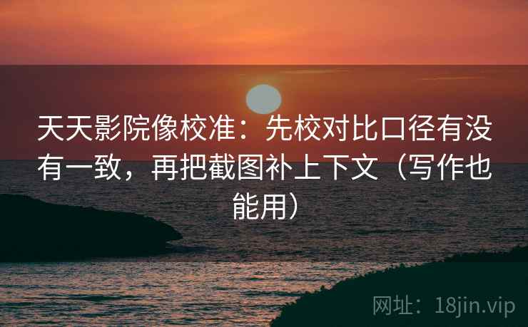 天天影院像校准：先校对比口径有没有一致，再把截图补上下文（写作也能用）