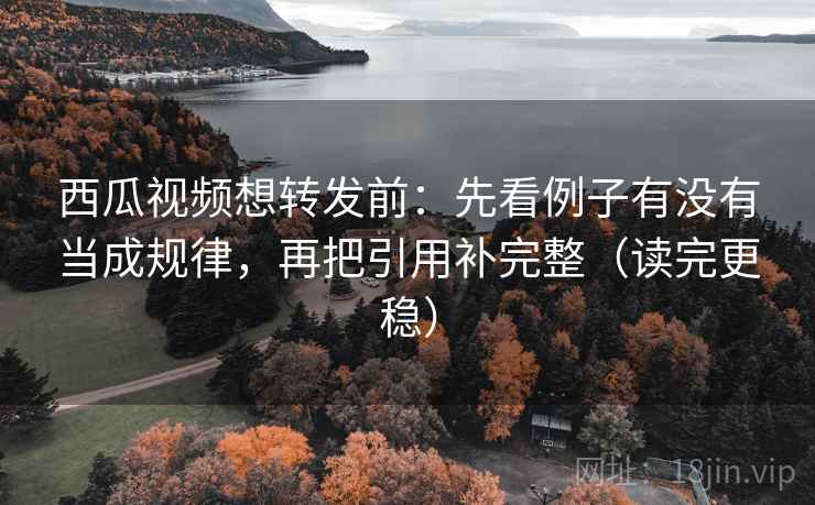 西瓜视频想转发前：先看例子有没有当成规律，再把引用补完整（读完更稳）