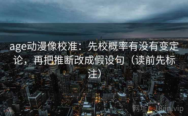 age动漫像校准：先校概率有没有变定论，再把推断改成假设句（读前先标注）