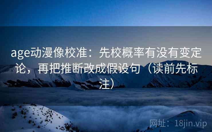 age动漫像校准：先校概率有没有变定论，再把推断改成假设句（读前先标注）