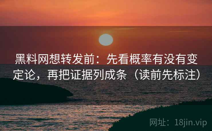 黑料网想转发前：先看概率有没有变定论，再把证据列成条（读前先标注）