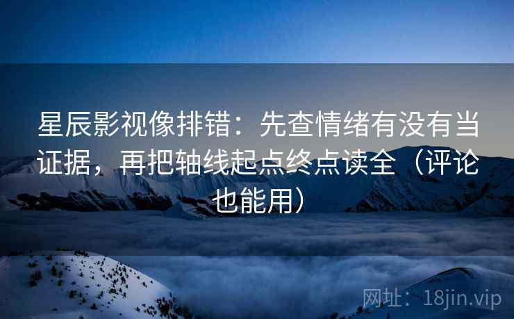星辰影视像排错:先查情绪有没有当证据,再把轴线起点终点读全(评论也能用) 星辰影视像排错:先查情绪有没有当证据,再把轴线起点终点读全(评论也能用)