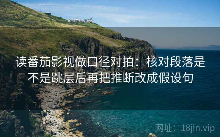 读番茄影视做口径对拍：核对段落是不是跳层后再把推断改成假设句