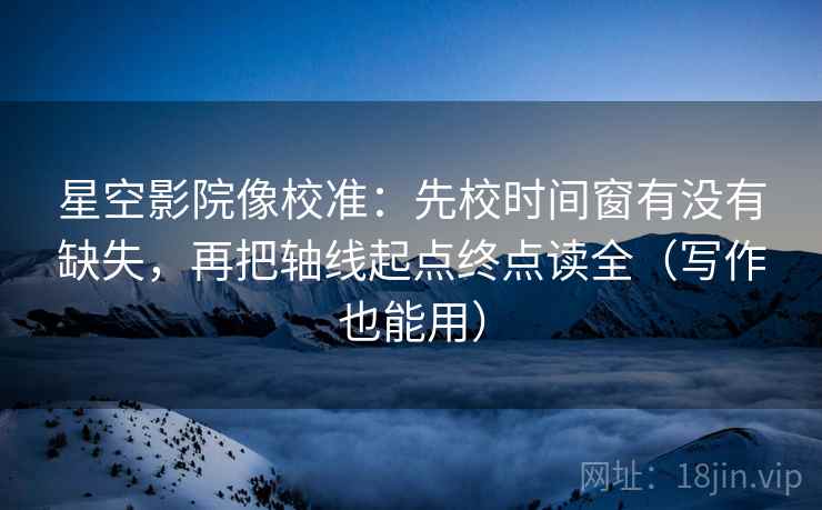 星空影院像校准：先校时间窗有没有缺失，再把轴线起点终点读全（写作也能用）