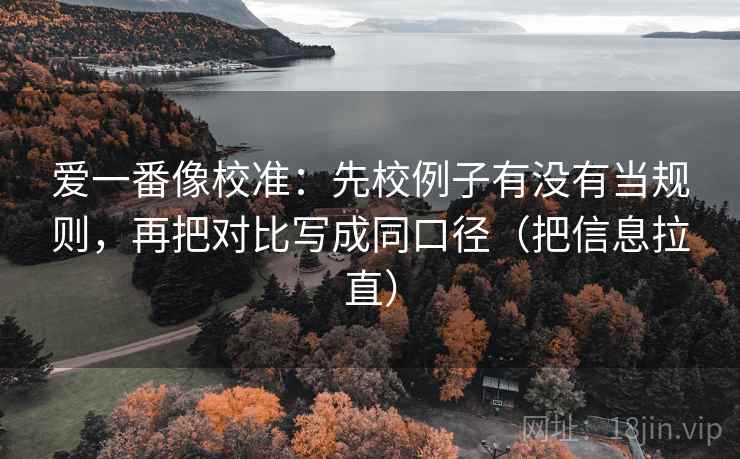 爱一番像校准：先校例子有没有当规则，再把对比写成同口径（把信息拉直）