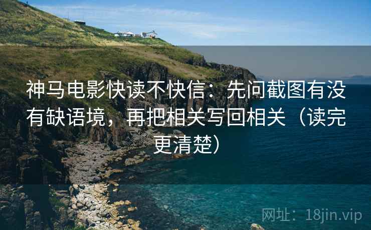 神马电影快读不快信：先问截图有没有缺语境，再把相关写回相关（读完更清楚）